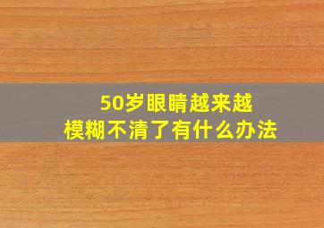 50岁眼睛越来越 模糊不清了有什么办法